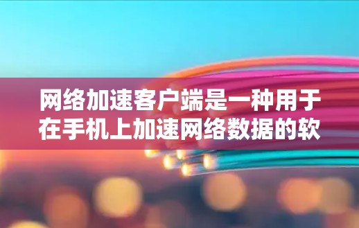 网络加速客户端是一种用于在手机上加速网络数据的软件，旨在提高数据处理速度和效率。以下是对该主题的详细总结