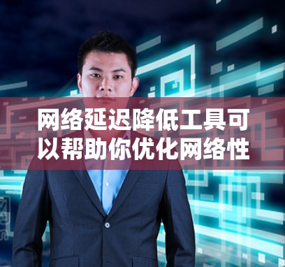 网络延迟降低工具可以帮助你优化网络性能，减少延迟，从而提高用户体验。以下是一些常见的网络延迟降低工具及其用途