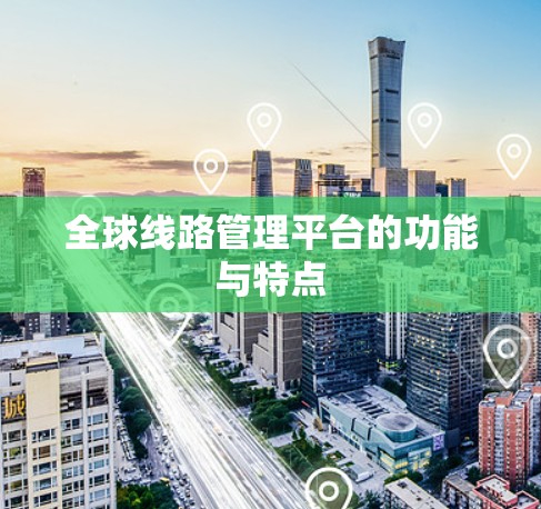 全球线路管理平台的功能与特点