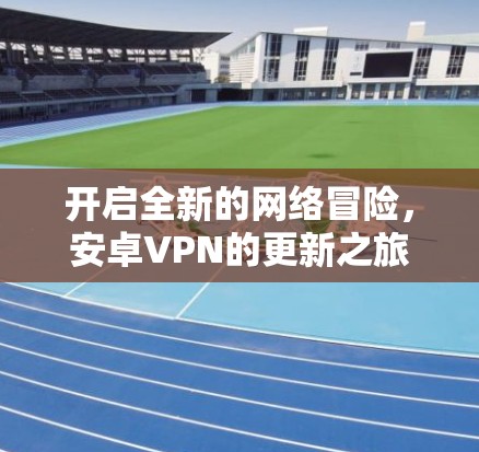 开启全新的网络冒险，安卓VPN的更新之旅