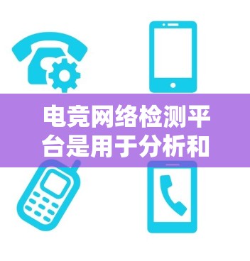 电竞网络检测平台是用于分析和评估电竞比赛数据、排名和比赛结果的工具。以下是一些主要的电竞网络检测平台及其特点