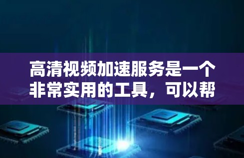 高清视频加速服务是一个非常实用的工具，可以帮助您将高分辨率的视频文件加速下载，从而提高观看体验。以下是一些推荐的高清视频加速软件和工具，供您参考