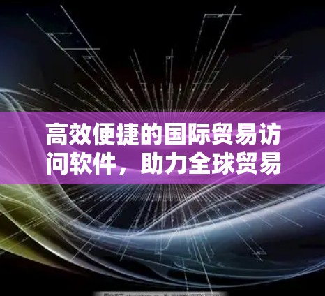 高效便捷的国际贸易访问软件，助力全球贸易发展