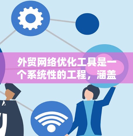 外贸网络优化工具是一个系统性的工程，涵盖了多个环节，每个环节都需要仔细规划和执行。以下是一些关键步骤，帮助你优化你的外贸网络