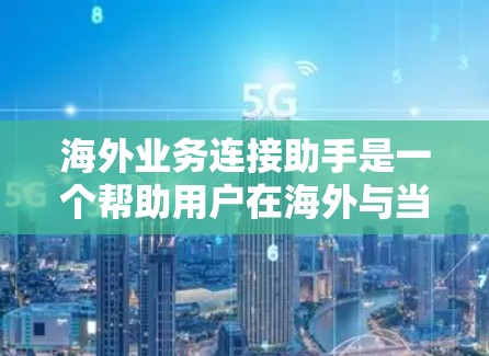 海外业务连接助手是一个帮助用户在海外与当地机构、公司保持联系和合作的工具。以下是一些可能的海外业务连接助手的功能和特点