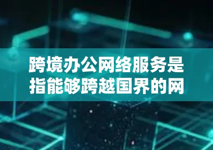 跨境办公网络服务是指能够跨越国界的网络服务，旨在支持跨国企业的办公和协作。这些网络服务通常需要考虑到网络的安全性、可靠性和灵活性，以确保跨国团队的高效协作。以下是一些常见的跨境办公网络服务类型和特点