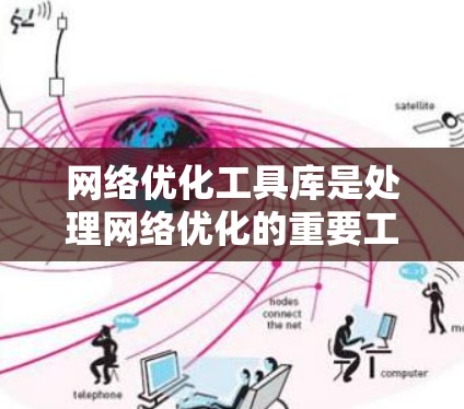 网络优化工具库是处理网络优化的重要工具，帮助提升网络性能和用户体验。以下是对网络优化工具库的详细总结