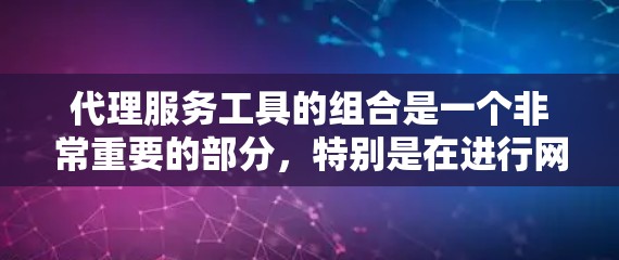 代理服务工具的组合是一个非常重要的部分，特别是在进行网络代理或内容管理时，需要选择合适的工具以优化和管理代理效果。以下是一些常见的代理服务工具的合集，涵盖SEO、SaaS、内容管理等多个领域