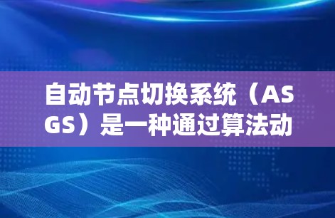 自动节点切换系统（ASGS）是一种通过算法动态调整节点数量和位置以适应网络环境的网络架构。以下是关于该系统的详细分析
