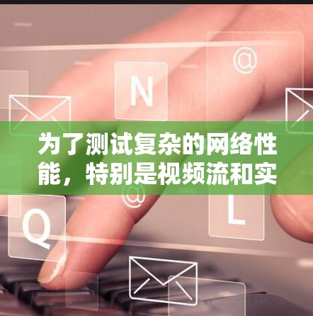 为了测试复杂的网络性能，特别是视频流和实时传输，可以考虑以下步骤和工具建议