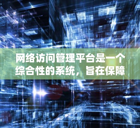 网络访问管理平台是一个综合性的系统，旨在保障网络环境的安全性、稳定性和数据隐私。以下是对该平台的详细总结
