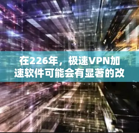 在226年，极速VPN加速软件可能会有显著的改进和更新，以满足更高速度、更安全的网络环境和更丰富的功能。以下是一些可能在226年出现的极速VPN加速软件及其特点