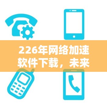 226年网络加速软件下载，未来智能化的通信突破
