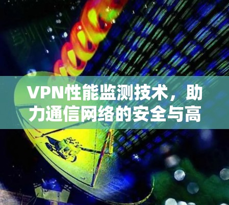 VPN性能监测技术，助力通信网络的安全与高效运行