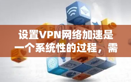设置VPN网络加速是一个系统性的过程，需要仔细操作以确保安全和效率。以下是一个清晰的步骤指南